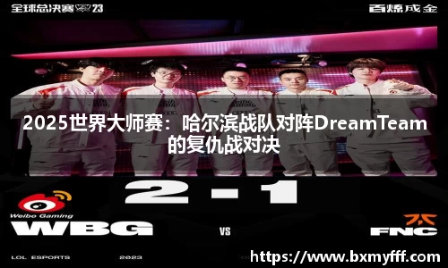 2025世界大师赛：哈尔滨战队对阵DreamTeam的复仇战对决