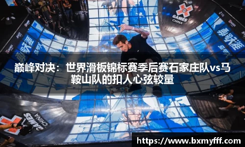巅峰对决：世界滑板锦标赛季后赛石家庄队vs马鞍山队的扣人心弦较量
