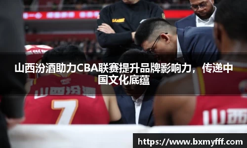 山西汾酒助力CBA联赛提升品牌影响力，传递中国文化底蕴