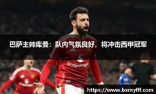 巴萨主帅库曼：队内气氛良好，将冲击西甲冠军