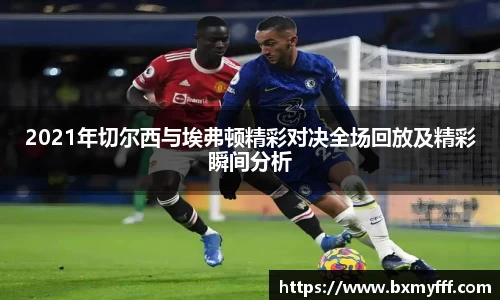 2021年切尔西与埃弗顿精彩对决全场回放及精彩瞬间分析